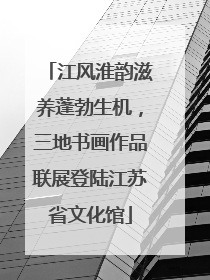 江风淮韵滋养蓬勃生机，三地书画作品联展登陆江苏省文化馆