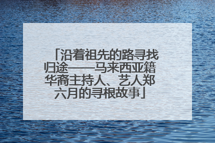 沿着祖先的路寻找归途——马来西亚籍华裔主持人、艺人郑六月的寻根故事