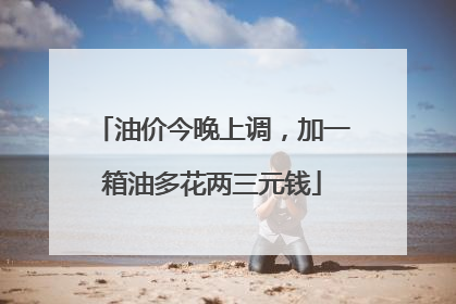油价今晚上调，加一箱油多花两三元钱