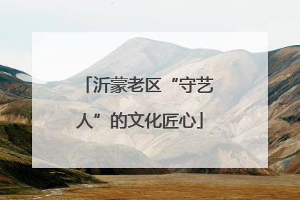 沂蒙老区“守艺人”的文化匠心
