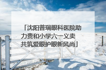 沈阳普瑞眼科医院助力贵和小学六一义卖 共筑爱眼护眼新风尚