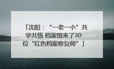 沈阳：“一老一小”共学共悟 档案馆来了30位“红色档案修复师”