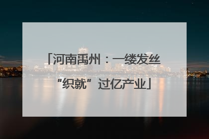 河南禹州：一缕发丝“织就”过亿产业