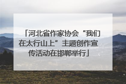 河北省作家协会“我们在太行山上”主题创作宣传活动在邯郸举行