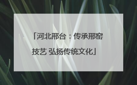 河北邢台：传承邢窑技艺 弘扬传统文化
