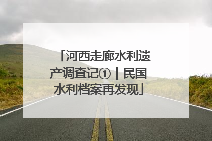 河西走廊水利遗产调查记①｜民国水利档案再发现