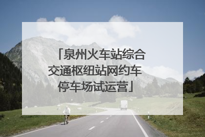 泉州火车站综合交通枢纽站网约车停车场试运营