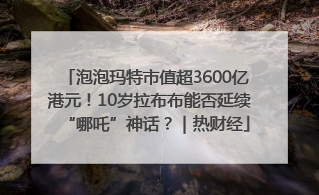 泡泡玛特市值超3600亿港元！10岁拉布布能否延续“哪吒”神话？｜热财经