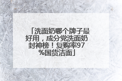 洗面奶哪个牌子最好用，成分党洗面奶封神榜！复购率97%国货洁面