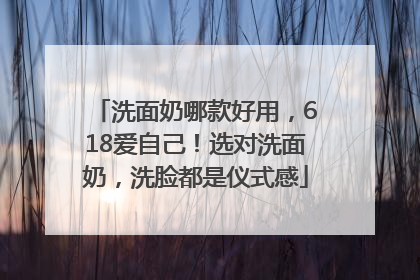 洗面奶哪款好用，618爱自己！选对洗面奶，洗脸都是仪式感