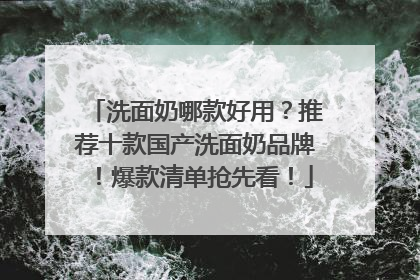 洗面奶哪款好用？推荐十款国产洗面奶品牌！爆款清单抢先看！