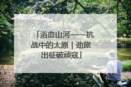 浴血山河——抗战中的太原｜劲旅出征破顽寇