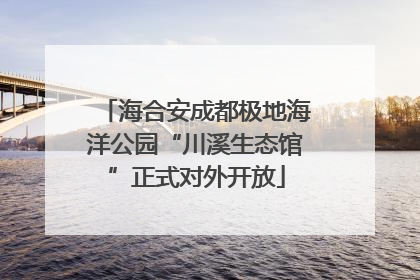 海合安成都极地海洋公园“川溪生态馆”正式对外开放