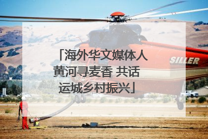 海外华文媒体人黄河寻麦香 共话运城乡村振兴