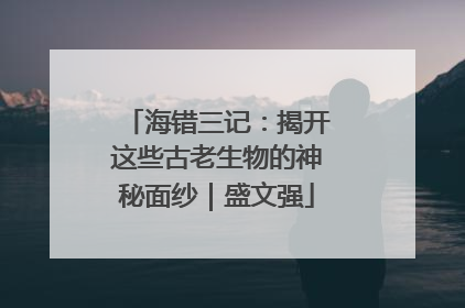 海错三记：揭开这些古老生物的神秘面纱｜盛文强