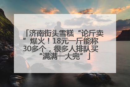 济南街头雪糕“论斤卖”爆火！18元一斤能称30多个，很多人排队买“满满一大兜”