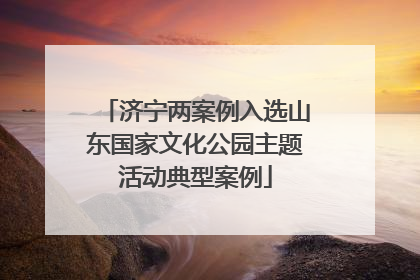 济宁两案例入选山东国家文化公园主题活动典型案例