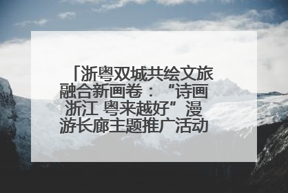 浙粤双城共绘文旅融合新画卷：“诗画浙江 粤来越好”漫游长廊主题推广活动在广州花城汇启幕