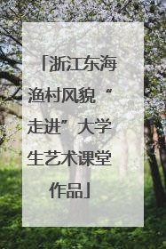 浙江东海渔村风貌“走进”大学生艺术课堂作品