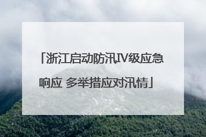 浙江启动防汛Ⅳ级应急响应 多举措应对汛情