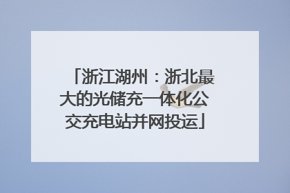 浙江湖州：浙北最大的光储充一体化公交充电站并网投运