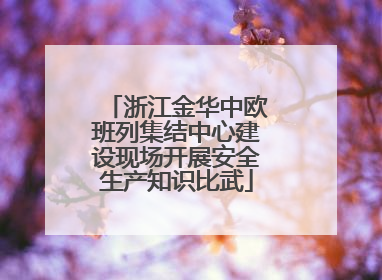 浙江金华中欧班列集结中心建设现场开展安全生产知识比武