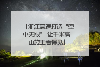 浙江高速打造“空中天眼” 让千米高山施工看得见