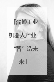 淄博工业机器人产业“智”造未来