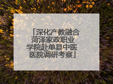 深化产教融合 菏泽家政职业学院赴单县中医医院调研考察