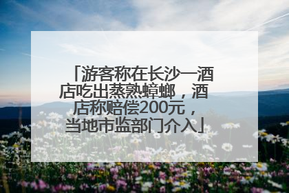 游客称在长沙一酒店吃出蒸熟蟑螂，酒店称赔偿200元，当地市监部门介入