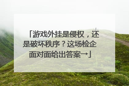 游戏外挂是侵权，还是破坏秩序？这场检企面对面给出答案→