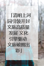 清明上河园引领开封文旅高质量发展 文化引擎驱动 文旅破圈出彩