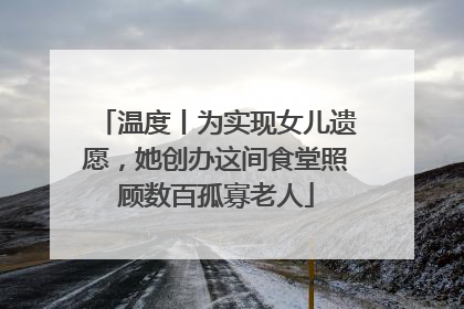 温度丨为实现女儿遗愿，她创办这间食堂照顾数百孤寡老人
