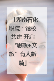 湖南石化职院：馆校共建 开启“思政+文旅”育人新篇