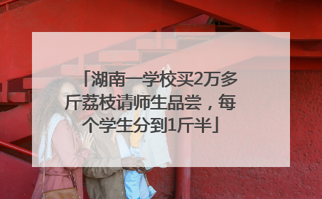 湖南一学校买2万多斤荔枝请师生品尝，每个学生分到1斤半