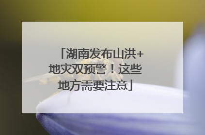 湖南发布山洪+地灾双预警！这些地方需要注意