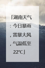 湖南天气：今日暴雨，雷暴大风，气温低至22℃