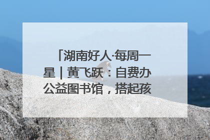 湖南好人·每周一星｜黄飞跃：自费办公益图书馆，搭起孩子们的文学梦