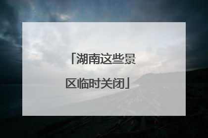 湖南这些景区临时关闭
