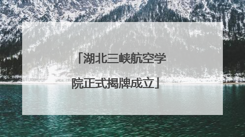 湖北三峡航空学院正式揭牌成立
