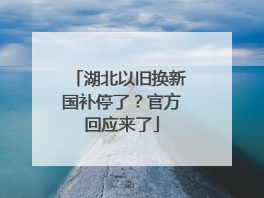 湖北以旧换新国补停了？官方回应来了