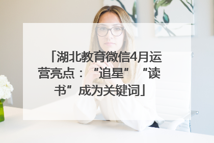 湖北教育微信4月运营亮点：“追星”“读书”成为关键词