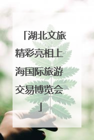 湖北文旅精彩亮相上海国际旅游交易博览会