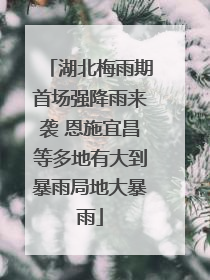 湖北梅雨期首场强降雨来袭 恩施宜昌等多地有大到暴雨局地大暴雨