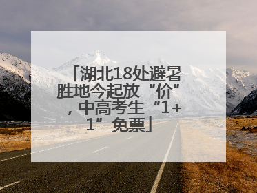 湖北18处避暑胜地今起放“价”，中高考生“1+1”免票