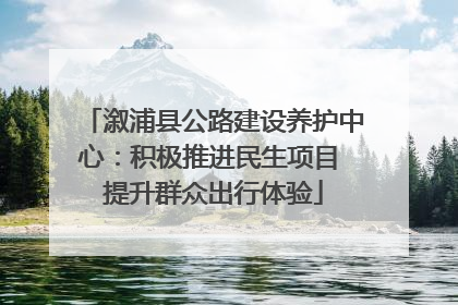 溆浦县公路建设养护中心：积极推进民生项目 提升群众出行体验