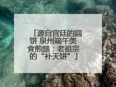 源自宫廷的圆饼 泉州端午美食煎䭔：老祖宗的“补天饼”