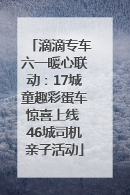 滴滴专车六一暖心联动：17城童趣彩蛋车惊喜上线 46城司机亲子活动