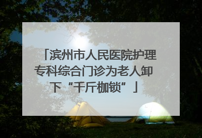滨州市人民医院护理专科综合门诊为老人卸下“千斤枷锁”