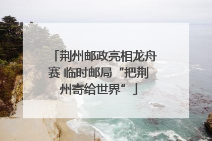 荆州邮政亮相龙舟赛 临时邮局“把荆州寄给世界”